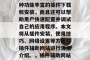 插件辅助网站是一款可以帮助用户在互联网上轻松快捷地添加插件的网站。它们不仅提供各种功能丰富的插件下载和安装，而且还可以帮助用户快速配置并调试自己的应用程序。本文将从插件安装、使用技巧、网络设置等方面对插件辅助网站进行详细介绍。，插件辅助网站，帮助您轻松安装、配置和调试应用程序的网站，插件辅助网站？安装、配置与调试必备！