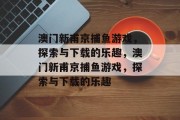 澳门新甫京捕鱼游戏,探索与下载的乐趣,澳门新甫京捕鱼游戏,探索与下载的乐趣 澳门新甫京捕鱼游戏,探索与下载的乐趣,澳门新甫京捕鱼游戏,探索与下载的乐趣
