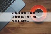 公民保险盘中异动 下午盘大幅下跌5.20%报4.74美元 公民保险盘中异动 下午盘大幅下跌5.20%报4.74美元