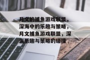 月文的捕鱼游戏联盟,深海中的乐趣与策略,月文捕鱼游戏联盟,深海乐趣与策略的碰撞 月文的捕鱼游戏联盟,深海中的乐趣与策略,月文捕鱼游戏联盟,深海乐趣与策略的碰撞