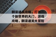 翻滚通关攻略,打开一个新世界的大门,游戏攻略,翻滚通关大冒险! 翻滚通关攻略,打开一个新世界的大门,游戏攻略,翻滚通关大冒险!