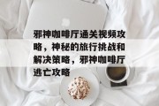 邪神咖啡厅通关视频攻略,神秘的旅行挑战和解决策略,邪神咖啡厅逃亡攻略