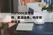PSP3000游戏视频,重温经典,畅享视听盛宴 PSP3000游戏视频,重温经典,畅享视听盛宴