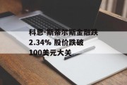 科恩-斯蒂尔斯金融跌2.34% 股价跌破100美元大关 科恩-斯蒂尔斯金融跌2.34% 股价跌破100美元大关