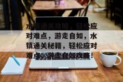 水镇通关攻略,轻松应对难点,游走自如,水镇通关秘籍,轻松应对难点,游走自如攻略! 水镇通关攻略,轻松应对难点,游走自如,水镇通关秘籍,轻松应对难点,游走自如攻略!