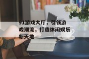 91游戏大厅,引领游戏潮流,打造休闲娱乐新天地 91游戏大厅,引领游戏潮流,打造休闲娱乐新天地