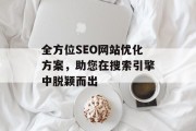 全方位SEO网站优化方案,助您在搜索引擎中脱颖而出 全方位SEO网站优化方案,助您在搜索引擎中脱颖而出
