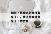 如何下载腾讯游戏捕鱼来了?,腾讯游戏捕鱼来了下载教程 如何下载腾讯游戏捕鱼来了?,腾讯游戏捕鱼来了下载教程