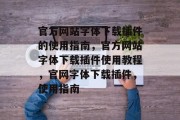 官方网站字体下载插件的使用指南，官方网站字体下载插件使用教程，官网字体下载插件，使用指南