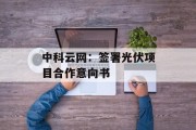 中科云网:签署光伏项目合作意向书 中科云网:签署光伏项目合作意向书