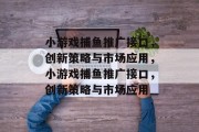 小游戏捕鱼推广接口，创新策略与市场应用，小游戏捕鱼推广接口，创新策略与市场应用
