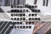 提升网站SEO策略的重要性及方法,提升网站SEO策略,必要性与具体步骤,提升网站SEO策略,必要性、方法与实施步骤 提升网站SEO策略的重要性及方法,提升网站SEO策略,必要性与具体步骤,提升网站SEO策略,必要性、方法与实施步骤