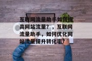 互联网流量助手如何提高网站流量?,互联网流量助手,如何优化网站流量提升转化率? 互联网流量助手如何提高网站流量?,互联网流量助手,如何优化网站流量提升转化率?