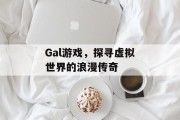 Gal游戏,探寻虚拟世界的浪漫传奇 Gal游戏,探寻虚拟世界的浪漫传奇