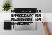 网站固定流量,网站流量不稳定怎么办?提高网站流量的策略,如何提升网站流量? 网站固定流量,网站流量不稳定怎么办?提高网站流量的策略,如何提升网站流量?