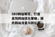 SEO网站够花,打造高效网站优化策略,提升网站流量与转化率 SEO网站够花,打造高效网站优化策略,提升网站流量与转化率