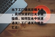 水下工厂通关攻略大全，高效快速的过关步骤指南，如何在水中快速通关？工厂通关攻略全汇总！