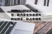 揭阳SEO网站优化外包,助力企业快速提升网站排名,抢占市场先机 揭阳SEO网站优化外包,助力企业快速提升网站排名,抢占市场先机