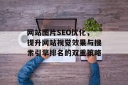 网站图片SEO优化,提升网站视觉效果与搜索引擎排名的双重策略 网站图片SEO优化,提升网站视觉效果与搜索引擎排名的双重策略