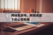 揭秘色游戏,网络诱惑下的心灵陷阱 揭秘色游戏,网络诱惑下的心灵陷阱