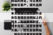 在互联网的浪潮中,企业的核心竞争力主要来源于其在线展示和销售的能力。通过优化企业网站的排名,可以更好地吸引客户,提升品牌形象,增强竞争优势。本文将探讨如何提升企业在高端企业网站上的排名,包括策略制定、技术选型、运营管理等方面。,优化企业网站,提升在线展现和销售能力的关键策略,优化企业网站,提升在线展示与销售能力,策略、技术选型与运营要点 在互联网的浪潮中,企业的核心竞争力主要来源于其在线展示和销售的能力。通过优化企业网站的排名,可以更好地吸引客户,提升品牌形象,增强竞争优势。本文将探讨如何提升企业在高端企业网站上的排名,包括策略制定、技术选型、运营管理等方面。,优化企业网站,提升在线展现和销售能力的关键策略,优化企业网站,提升在线展示与销售能力,策略、技术选型与运营要点