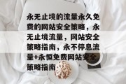 永无止境的流量永久免费的网站安全策略，永无止境流量，网站安全策略指南，永不停息流量+永恒免费网站安全策略指南