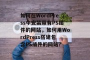 如何在WordPress中安装带有PS插件的网站,如何用WordPress搭建包含PS插件的网站? 如何在WordPress中安装带有PS插件的网站,如何用WordPress搭建包含PS插件的网站?
