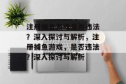 注册捕鱼游戏是否违法?深入探讨与解析,注册捕鱼游戏,是否违法?深入探讨与解析 注册捕鱼游戏是否违法?深入探讨与解析,注册捕鱼游戏,是否违法?深入探讨与解析