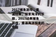 2017捕鱼游戏,重温经典,探索海洋的乐趣,2017经典捕鱼游戏,重温海洋探索的乐趣 2017捕鱼游戏,重温经典,探索海洋的乐趣,2017经典捕鱼游戏,重温海洋探索的乐趣