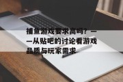 捕鱼游戏要求高吗?——从贴吧的讨论看游戏品质与玩家需求 捕鱼游戏要求高吗?——从贴吧的讨论看游戏品质与玩家需求