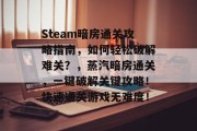 Steam暗房通关攻略指南,如何轻松破解难关?,蒸汽暗房通关,一键破解关键攻略!快速通关游戏无难度! Steam暗房通关攻略指南,如何轻松破解难关?,蒸汽暗房通关,一键破解关键攻略!快速通关游戏无难度!