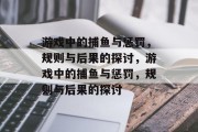 游戏中的捕鱼与惩罚，规则与后果的探讨，游戏中的捕鱼与惩罚，规则与后果的探讨
