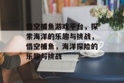 悟空捕鱼游戏平台,探索海洋的乐趣与挑战,悟空捕鱼,海洋探险的乐趣与挑战 悟空捕鱼游戏平台,探索海洋的乐趣与挑战,悟空捕鱼,海洋探险的乐趣与挑战