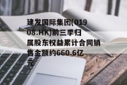 建发国际集团(01908.HK)前三季归属股东权益累计合同销售金额约660.6亿元