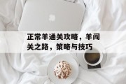 正常羊通关攻略,羊闯关之路,策略与技巧 正常羊通关攻略,羊闯关之路,策略与技巧