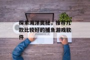 探索海洋奥秘，推荐几款比较好的捕鱼游戏软件