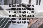 打造高流量的公司网站，如何实现其长期发展？，企业网站优化，提升流量，走向成功之路，如何打造高流量、长期发展的企业网站