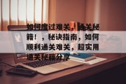 如何度过难关,通关秘籍!,秘诀指南,如何顺利通关难关,超实用通关秘籍分享 如何度过难关,通关秘籍!,秘诀指南,如何顺利通关难关,超实用通关秘籍分享