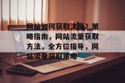 网站如何获取流量?策略指南,网站流量获取方法,全方位指导,网站流量获取策略 网站如何获取流量?策略指南,网站流量获取方法,全方位指导,网站流量获取策略