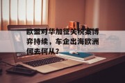 欧盟对华加征关税案博弈持续，车企出海欧洲何去何从？