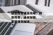 创世传奇通关攻略,创世传奇,通关秘籍, 掌握通关秘诀