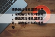 缙云游戏捕鱼漏洞封号，深度解析与应对策略，缙云游戏捕鱼漏洞封号，深度解析与应对策略