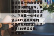 消消乐是一款非常受欢迎的休闲益智游戏,其通关策略性强、难度适中。下面是一些针对消消乐419通关攻略的相关信息和建议。,消消乐419通关攻略,策略指南 消消乐是一款非常受欢迎的休闲益智游戏,其通关策略性强、难度适中。下面是一些针对消消乐419通关攻略的相关信息和建议。,消消乐419通关攻略,策略指南
