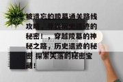 被遗忘的陵墓通关路线攻略,寻找历史遗迹的秘密!,穿越陵墓的神秘之路,历史遗迹的秘密 探索失落的秘密宝藏! 被遗忘的陵墓通关路线攻略,寻找历史遗迹的秘密!,穿越陵墓的神秘之路,历史遗迹的秘密 探索失落的秘密宝藏!