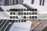 恐怖学校简单通关攻略游戏,轻松通关恐怖校园游戏,一图一式教你地狱逃生法则 恐怖学校简单通关攻略游戏,轻松通关恐怖校园游戏,一图一式教你地狱逃生法则