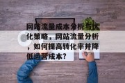 网站流量成本分析与优化策略,网站流量分析,如何提高转化率并降低运营成本? 网站流量成本分析与优化策略,网站流量分析,如何提高转化率并降低运营成本?