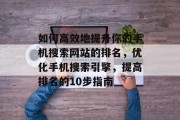 如何高效地提升你的手机搜索网站的排名,优化手机搜索引擎,提高排名的10步指南 如何高效地提升你的手机搜索网站的排名,优化手机搜索引擎,提高排名的10步指南