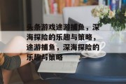 头条游戏途游捕鱼，深海探险的乐趣与策略，途游捕鱼，深海探险的乐趣与策略