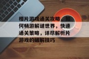 相片游戏通关攻略,如何畅游解谜世界,快速通关策略,详尽解析片游戏的破解技巧 相片游戏通关攻略,如何畅游解谜世界,快速通关策略,详尽解析片游戏的破解技巧