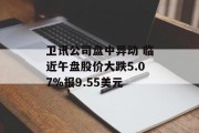 卫讯公司盘中异动 临近午盘股价大跌5.07%报9.55美元 卫讯公司盘中异动 临近午盘股价大跌5.07%报9.55美元